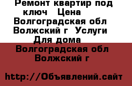 Ремонт квартир под ключ › Цена ­ 10 - Волгоградская обл., Волжский г. Услуги » Для дома   . Волгоградская обл.,Волжский г.